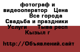 фотограф и  видеооператор › Цена ­ 2 000 - Все города Свадьба и праздники » Услуги   . Тыва респ.,Кызыл г.